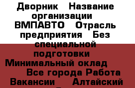 Дворник › Название организации ­ ВМПАВТО › Отрасль предприятия ­ Без специальной подготовки › Минимальный оклад ­ 20 000 - Все города Работа » Вакансии   . Алтайский край,Яровое г.